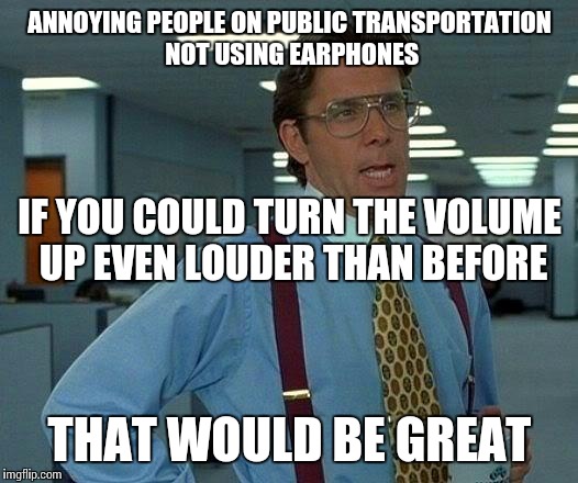 That Would Be Great | ANNOYING PEOPLE ON PUBLIC TRANSPORTATION NOT USING EARPHONES; IF YOU COULD TURN THE VOLUME UP EVEN LOUDER THAN BEFORE; THAT WOULD BE GREAT | image tagged in memes,that would be great | made w/ Imgflip meme maker