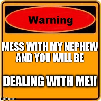 Warning Sign Meme | MESS WITH MY NEPHEW AND YOU WILL BE; DEALING WITH ME!! | image tagged in memes,warning sign | made w/ Imgflip meme maker