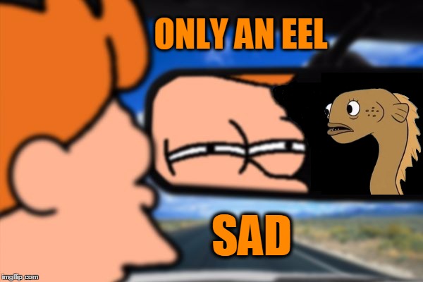 Shut up and drive me to the beach. | ONLY AN EEL; SAD | image tagged in sadly i am only an eel,fry not sure car version,shut up and take my money | made w/ Imgflip meme maker