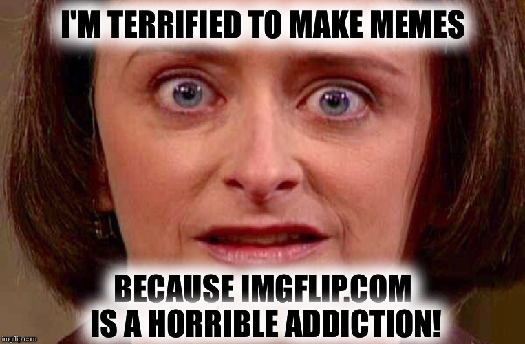 Debbie downer doesn't do imgflip | I'M TERRIFIED TO MAKE MEMES; BECAUSE IMGFLIP.COM IS A HORRIBLE ADDICTION! | image tagged in debbie downer | made w/ Imgflip meme maker
