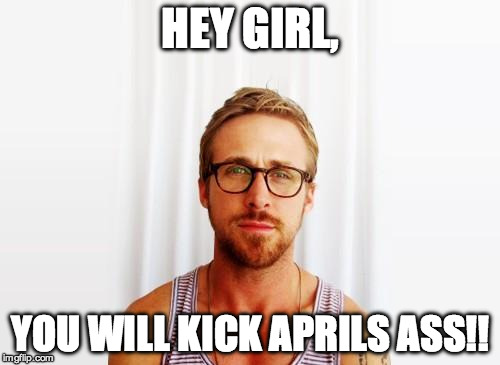 Ryan Gosling Hey Girl | HEY GIRL, YOU WILL KICK APRILS ASS!! | image tagged in ryan gosling hey girl | made w/ Imgflip meme maker