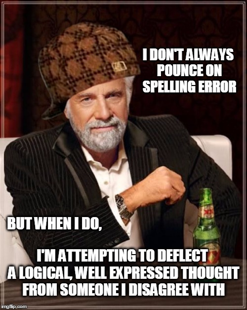 psicologee | I DON'T ALWAYS POUNCE ON SPELLING ERROR; BUT WHEN I DO, I'M ATTEMPTING TO DEFLECT A LOGICAL, WELL EXPRESSED THOUGHT FROM SOMEONE I DISAGREE WITH | image tagged in grammar,spelling error,the most interesting man in the world,i don't always,what if i told you | made w/ Imgflip meme maker