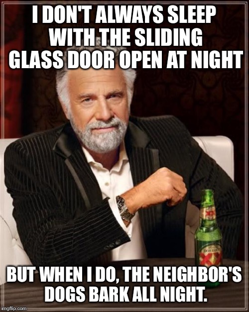 The Most Interesting Man In The World Meme | I DON'T ALWAYS SLEEP WITH THE SLIDING GLASS DOOR OPEN AT NIGHT; BUT WHEN I DO, THE NEIGHBOR'S DOGS BARK ALL NIGHT. | image tagged in memes,the most interesting man in the world | made w/ Imgflip meme maker