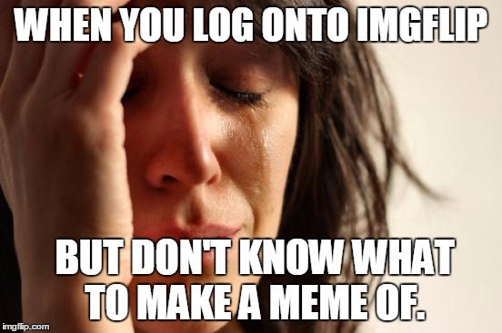 First World Problems | WHEN YOU LOG ONTO IMGFLIP; BUT DON'T KNOW WHAT TO MAKE A MEME OF. | image tagged in memes,first world problems | made w/ Imgflip meme maker
