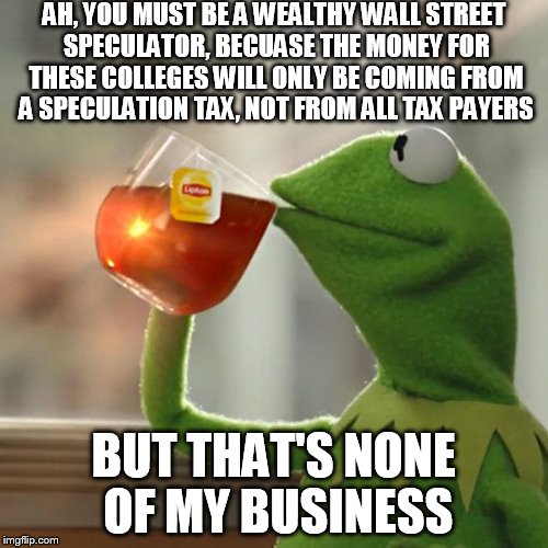 But That's None Of My Business Meme | AH, YOU MUST BE A WEALTHY WALL STREET SPECULATOR, BECUASE THE MONEY FOR THESE COLLEGES WILL ONLY BE COMING FROM A SPECULATION TAX, NOT FROM  | image tagged in memes,but thats none of my business,kermit the frog | made w/ Imgflip meme maker