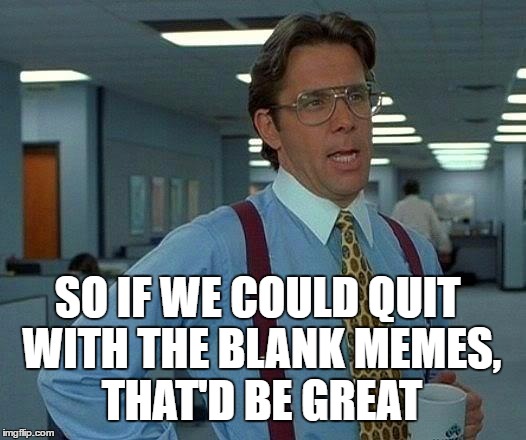 Why a blank meme | SO IF WE COULD QUIT WITH THE BLANK MEMES, THAT'D BE GREAT | image tagged in memes,that would be great,why,confused,blank,forget something | made w/ Imgflip meme maker