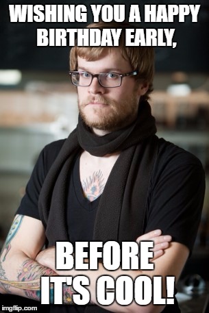 Hipster Barista Meme | WISHING YOU A HAPPY BIRTHDAY EARLY, BEFORE IT'S COOL! | image tagged in memes,hipster barista | made w/ Imgflip meme maker