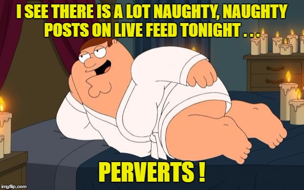 peter griffin | I SEE THERE IS A LOT NAUGHTY, NAUGHTY POSTS ON LIVE FEED TONIGHT . . . PERVERTS ! | image tagged in peter griffin | made w/ Imgflip meme maker