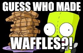 GUESS WHO MADE WAFFLES?! | image tagged in for waffles | made w/ Imgflip meme maker