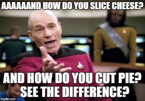 Picard Wtf Meme | AAAAAAND HOW DO YOU SLICE CHEESE? AND HOW DO YOU CUT PIE?  SEE THE DIFFERENCE? | image tagged in memes,picard wtf | made w/ Imgflip meme maker
