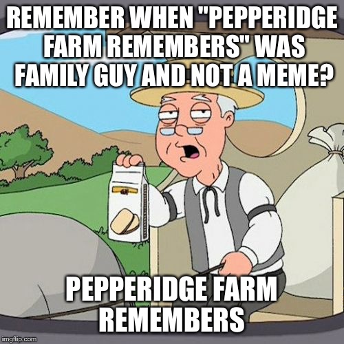 Pepperidge Farm Remembers | REMEMBER WHEN "PEPPERIDGE FARM REMEMBERS" WAS FAMILY GUY AND NOT A MEME? PEPPERIDGE FARM REMEMBERS | image tagged in memes,pepperidge farm remembers | made w/ Imgflip meme maker