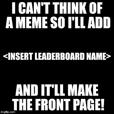 Seems to be a lot of name dropping lately | I CAN'T THINK OF A MEME SO I'LL ADD; <INSERT LEADERBOARD NAME>; AND IT'LL MAKE THE FRONT PAGE! | image tagged in blank,leaderboard,front page | made w/ Imgflip meme maker