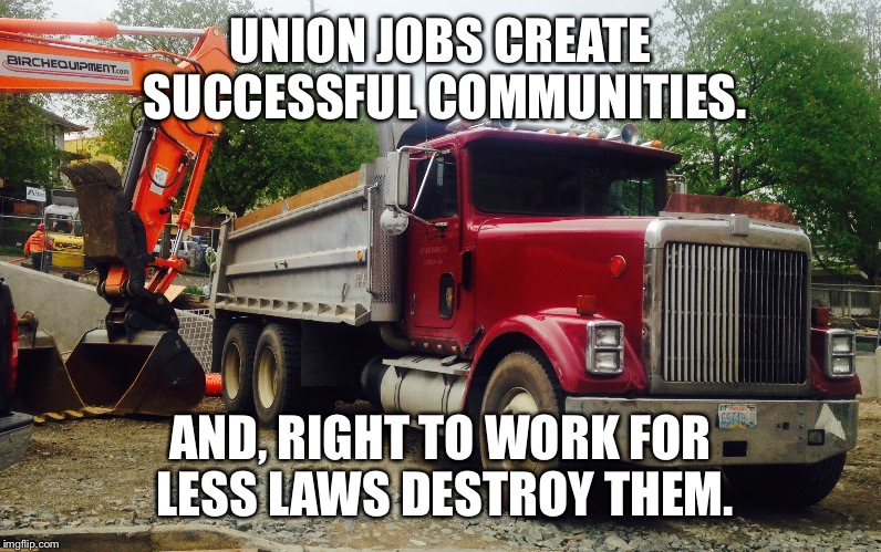 Union Jobs | UNION JOBS CREATE SUCCESSFUL COMMUNITIES. AND, RIGHT TO WORK FOR LESS LAWS DESTROY THEM. | image tagged in union,right to work | made w/ Imgflip meme maker