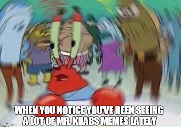 WHEN YOU NOTICE YOU'VE BEEN SEEING A LOT OF MR. KRABS MEMES LATELY | image tagged in krabs | made w/ Imgflip meme maker