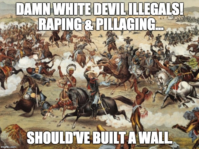 American Indians | DAMN WHITE DEVIL ILLEGALS! RAPING & PILLAGING... SHOULD'VE BUILT A WALL. | image tagged in american indians | made w/ Imgflip meme maker