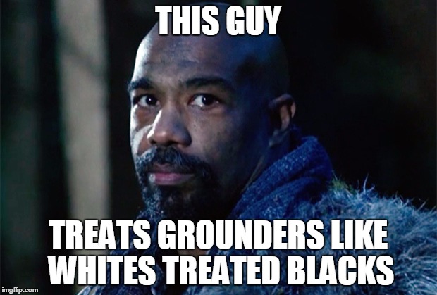 Hypocrite much | THIS GUY; TREATS GROUNDERS LIKE WHITES TREATED BLACKS | image tagged in the 100,racism,hypocrite | made w/ Imgflip meme maker