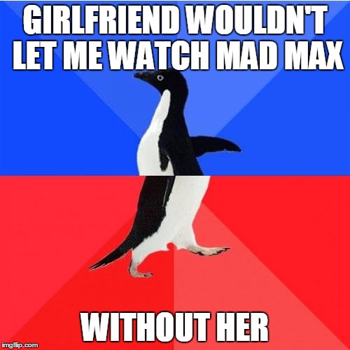 Socially Awkward Awesome Penguin | GIRLFRIEND WOULDN'T LET ME WATCH MAD MAX; WITHOUT HER | image tagged in memes,socially awkward awesome penguin | made w/ Imgflip meme maker