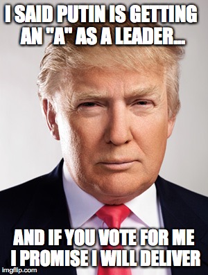 Donald Trump | I SAID PUTIN IS GETTING AN "A" AS A LEADER... AND IF YOU VOTE FOR ME I PROMISE I WILL DELIVER | image tagged in donald trump | made w/ Imgflip meme maker