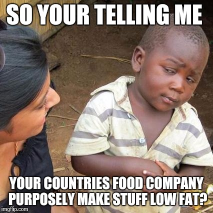 Third World Skeptical Kid | SO YOUR TELLING ME; YOUR COUNTRIES FOOD COMPANY PURPOSELY MAKE STUFF LOW FAT? | image tagged in memes,third world skeptical kid | made w/ Imgflip meme maker