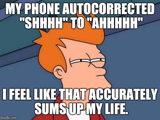 Futurama Fry Meme | MY PHONE AUTOCORRECTED "SHHHH" TO "AHHHHH"; I FEEL LIKE THAT ACCURATELY SUMS UP MY LIFE. | image tagged in memes,futurama fry | made w/ Imgflip meme maker