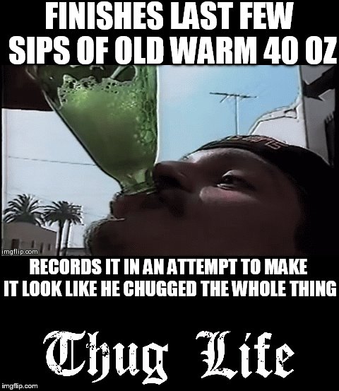 FINISHES LAST FEW SIPS OF OLD WARM 40 OZ RECORDS IT IN AN ATTEMPT TO MAKE IT LOOK LIKE HE CHUGGED THE WHOLE THING | made w/ Imgflip meme maker