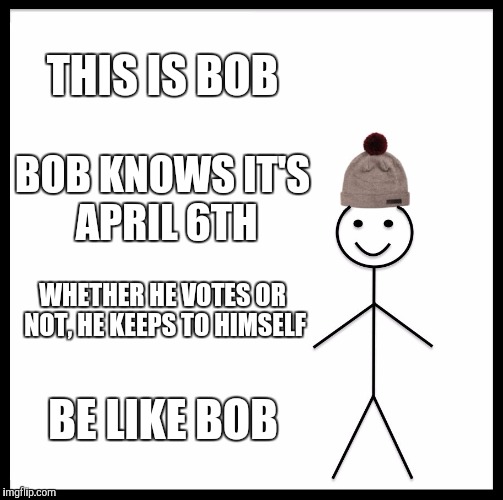 Be Like Bill Meme | THIS IS BOB; BOB KNOWS IT'S APRIL 6TH; WHETHER HE VOTES OR NOT, HE KEEPS TO HIMSELF; BE LIKE BOB | image tagged in memes,be like bill | made w/ Imgflip meme maker