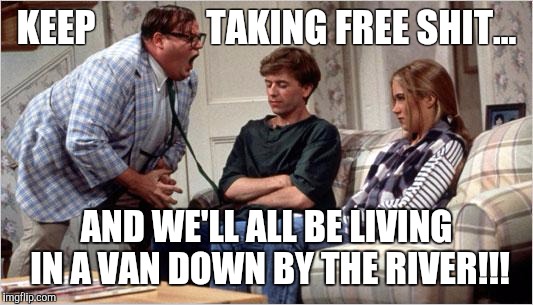 Matt Foley (Chris Farley) | KEEP               TAKING FREE SHIT... AND WE'LL ALL BE LIVING IN A VAN DOWN BY THE RIVER!!! | image tagged in matt foley chris farley | made w/ Imgflip meme maker