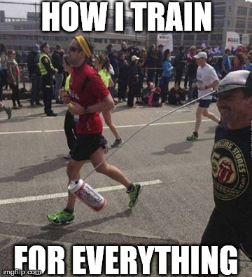 HOW I TRAIN; FOR EVERYTHING | image tagged in beer marathon | made w/ Imgflip meme maker