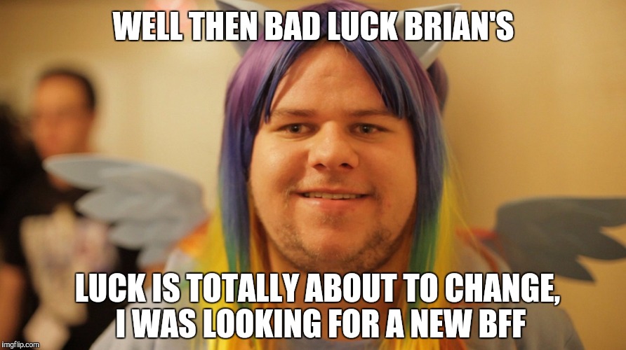 WELL THEN BAD LUCK BRIAN'S LUCK IS TOTALLY ABOUT TO CHANGE, I WAS LOOKING FOR A NEW BFF | made w/ Imgflip meme maker