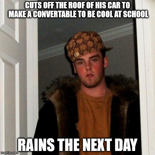 Scumbag Steve | CUTS OFF THE ROOF OF HIS CAR TO MAKE A CONVERTABLE TO BE COOL AT SCHOOL; RAINS THE NEXT DAY | image tagged in memes,scumbag steve | made w/ Imgflip meme maker