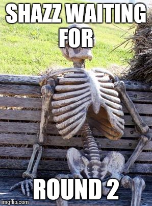 Waiting Skeleton | SHAZZ WAITING FOR; ROUND 2 | image tagged in memes,waiting skeleton | made w/ Imgflip meme maker