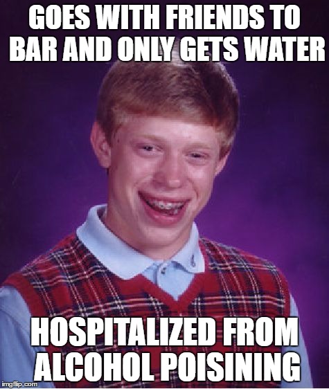 Bad Luck Brian | GOES WITH FRIENDS TO BAR AND ONLY GETS WATER; HOSPITALIZED FROM ALCOHOL POISINING | image tagged in memes,bad luck brian | made w/ Imgflip meme maker