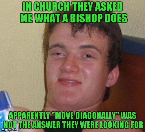 10 Guy Meme | IN CHURCH THEY ASKED ME WHAT A BISHOP DOES; APPARENTLY "MOVE DIAGONALLY" WAS NOT THE ANSWER THEY WERE LOOKING FOR | image tagged in memes,10 guy | made w/ Imgflip meme maker