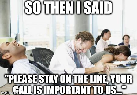SO THEN I SAID; "PLEASE STAY ON THE LINE, YOUR CALL IS IMPORTANT TO US..." | image tagged in people laughing | made w/ Imgflip meme maker