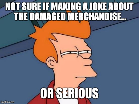 Futurama Fry Meme | NOT SURE IF MAKING A JOKE ABOUT THE DAMAGED MERCHANDISE... OR SERIOUS | image tagged in memes,futurama fry | made w/ Imgflip meme maker