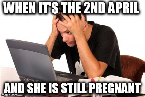 desperate-student | WHEN IT'S THE 2ND APRIL; AND SHE IS STILL PREGNANT | image tagged in desperate-student | made w/ Imgflip meme maker