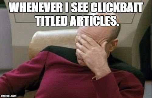 Captain Picard Facepalm | WHENEVER I SEE CLICKBAIT TITLED ARTICLES. | image tagged in memes,captain picard facepalm | made w/ Imgflip meme maker