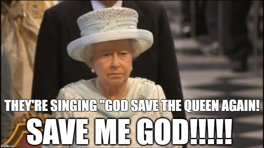 The Queen needs HEEEEEEELP! | THEY'RE SINGING "GOD SAVE THE QUEEN AGAIN! SAVE ME GOD!!!!! | image tagged in queen elizabeth,queen,royals,bored,national anthem | made w/ Imgflip meme maker