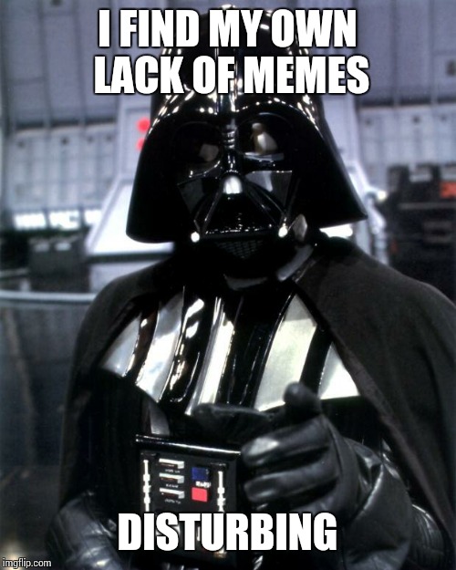 Seriously, guys, I haven't made enough memes lately. Even Starflightthenightwing has more points than me. | I FIND MY OWN LACK OF MEMES; DISTURBING | image tagged in darth vader,memes | made w/ Imgflip meme maker