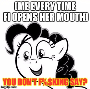 (ME EVERY TIME FI OPENS HER MOUTH); YOU DON'T F%$KING SAY? | image tagged in you don't say pinkie pie | made w/ Imgflip meme maker
