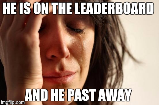 First World Problems Meme | HE IS ON THE LEADERBOARD AND HE PAST AWAY | image tagged in memes,first world problems | made w/ Imgflip meme maker