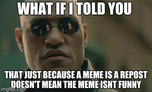 Sometimes an old joke is still funny  | WHAT IF I TOLD YOU; THAT JUST BECAUSE A MEME IS A REPOST DOESN'T MEAN THE MEME ISNT FUNNY | image tagged in memes,matrix morpheus | made w/ Imgflip meme maker
