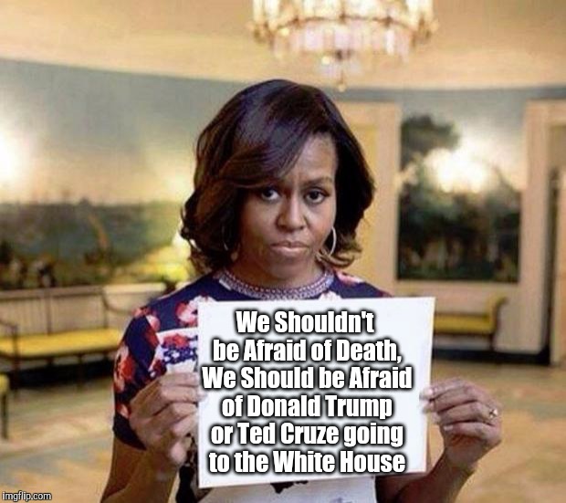 Michelle Obama blank sheet | We Shouldn't be Afraid of Death, We Should be Afraid of Donald Trump or Ted Cruze going to the White House | image tagged in michelle obama blank sheet | made w/ Imgflip meme maker