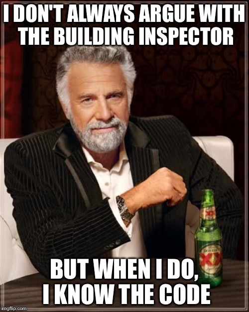 Inspector? Pfffft! | I DON'T ALWAYS ARGUE WITH THE BUILDING INSPECTOR; BUT WHEN I DO, I KNOW THE CODE | image tagged in memes,the most interesting man in the world | made w/ Imgflip meme maker