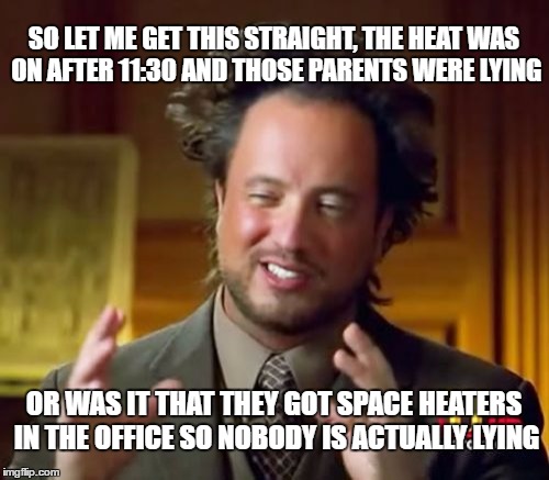 ENGINEERING HISTORY | SO LET ME GET THIS STRAIGHT, THE HEAT WAS ON AFTER 11:30 AND THOSE PARENTS WERE LYING; OR WAS IT THAT THEY GOT SPACE HEATERS IN THE OFFICE SO NOBODY IS ACTUALLY LYING | image tagged in memes,ancient aliens,stem,revisionist history,heating | made w/ Imgflip meme maker