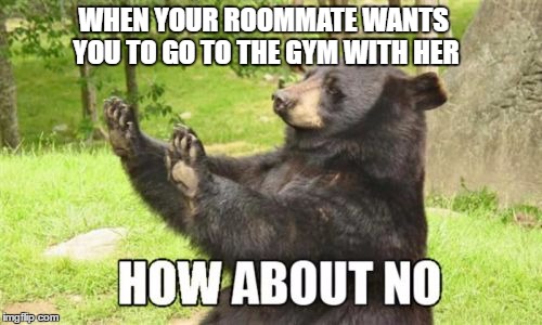 How About No Bear | WHEN YOUR ROOMMATE WANTS YOU TO GO TO THE GYM WITH HER | image tagged in memes,how about no bear | made w/ Imgflip meme maker
