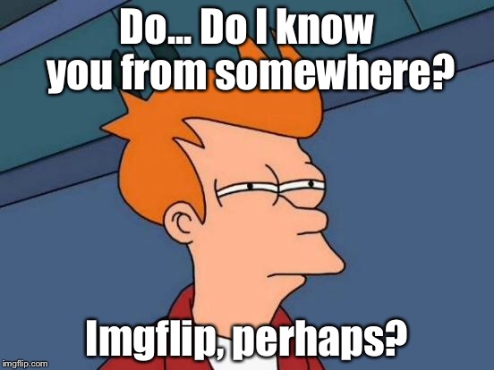 Futurama Fry Meme | Do... Do I know you from somewhere? Imgflip, perhaps? | image tagged in memes,futurama fry | made w/ Imgflip meme maker