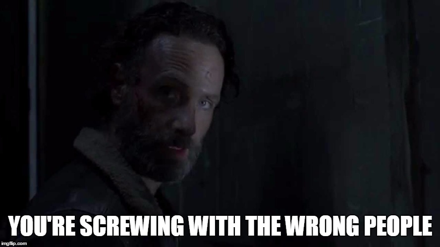 YOU'RE SCREWING WITH THE WRONG PEOPLE | image tagged in the walking dead | made w/ Imgflip meme maker
