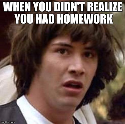 Conspiracy Keanu | WHEN YOU DIDN'T REALIZE YOU HAD HOMEWORK | image tagged in memes,conspiracy keanu | made w/ Imgflip meme maker