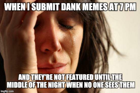 First World Problems Meme | WHEN I SUBMIT DANK MEMES AT 7 PM; AND THEY'RE NOT FEATURED UNTIL THE MIDDLE OF THE NIGHT WHEN NO ONE SEES THEM | image tagged in memes,first world problems | made w/ Imgflip meme maker